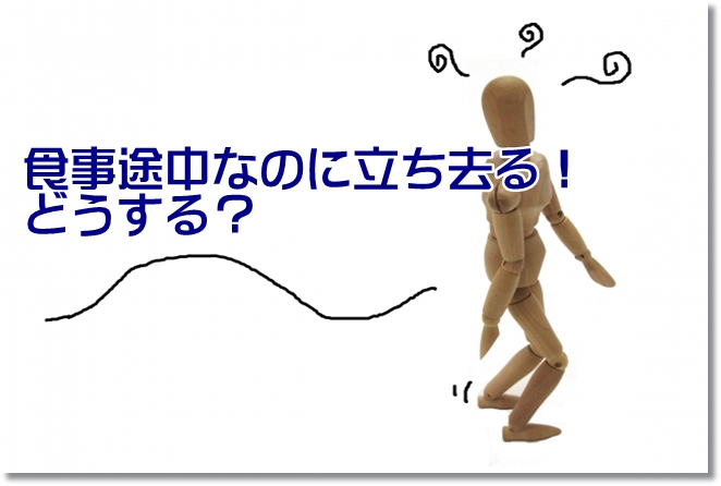 食事が途中で食事の場から立ち去る！どうする？