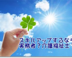 スキルアップするなら介護職員初任者・実務者？介護福祉士？