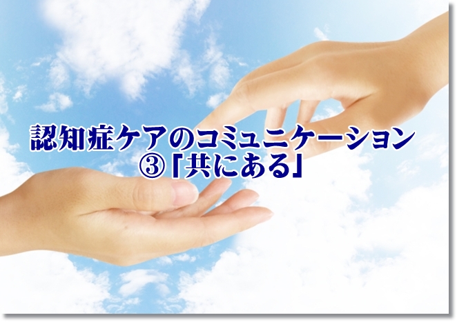 認知症ケアコミュニケーションのコツ③希望というまなざしを向けて「共にある」