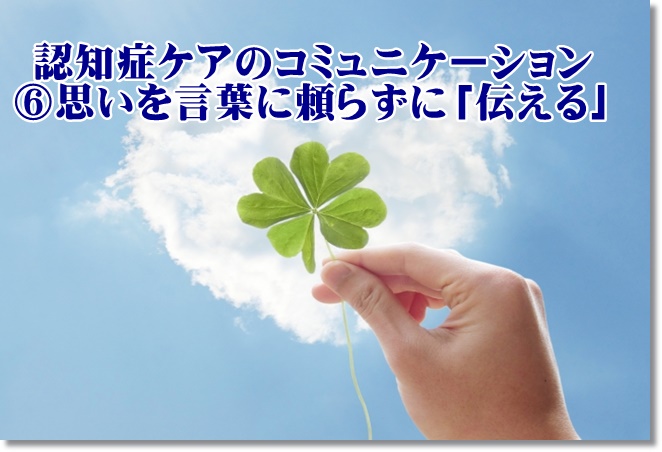 認知症ケアコミュニケーションのコツ⑥その思いを言葉に頼ることなく「伝える」