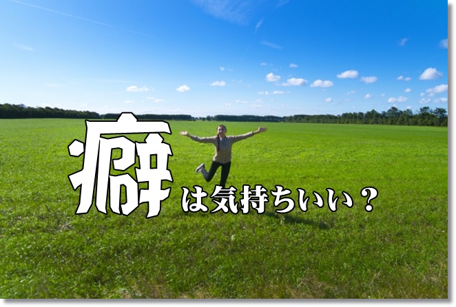 癖はなぜ、気持ちがいいのか？