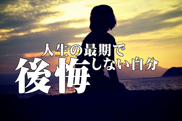 人生の最期で後悔しない自分って？