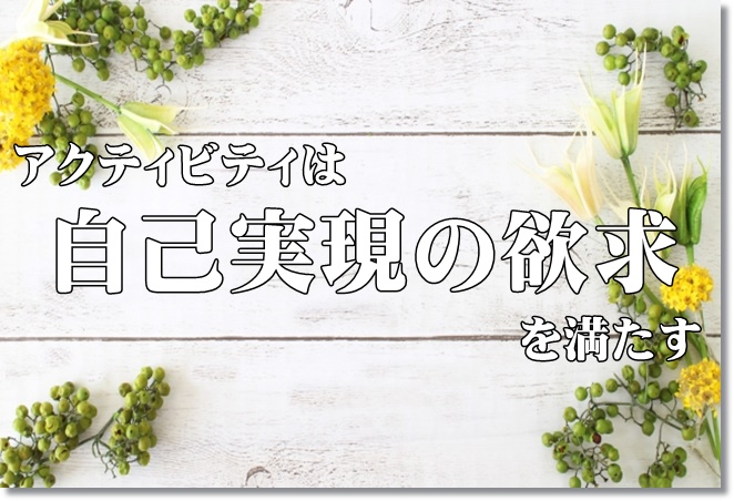 アクティビティは自己実現欲求を満たしてくれる！